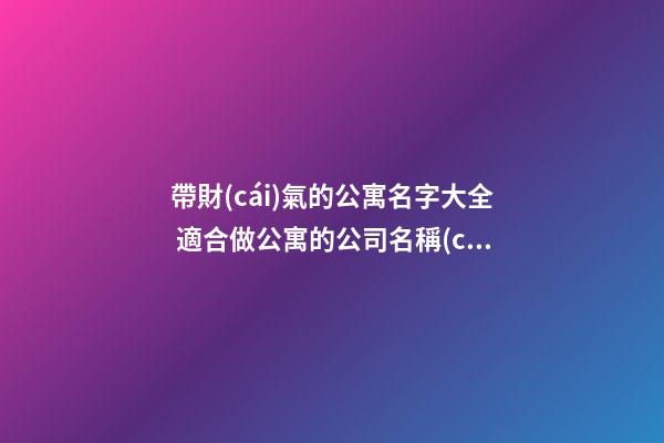 帶財(cái)氣的公寓名字大全 適合做公寓的公司名稱(chēng),起名之家